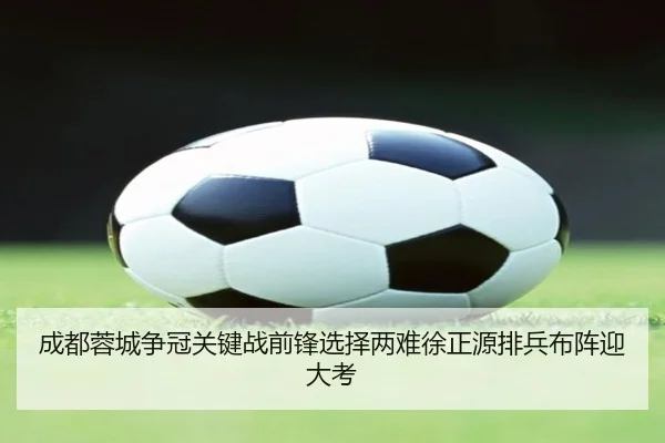 成都蓉城争冠关键战前锋选择两难徐正源排兵布阵迎大考