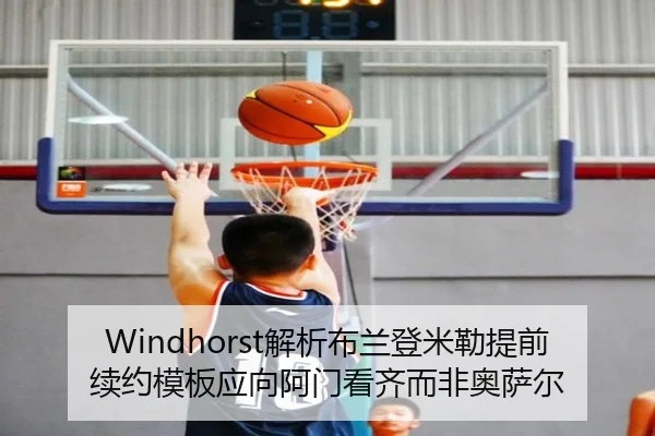 Windhorst解析布兰登米勒提前续约模板应向阿门看齐而非奥萨尔